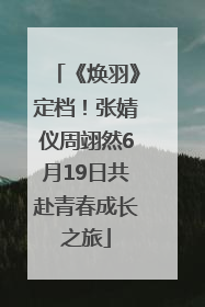 《焕羽》定档！张婧仪周翊然6月19日共赴青春成长之旅