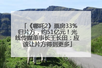 《哪吒2》票房33%归片方，约51亿元！光线传媒董事长王长田：应该让片方得到更多