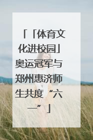 「体育文化进校园」奥运冠军与郑州惠济师生共度“六一”