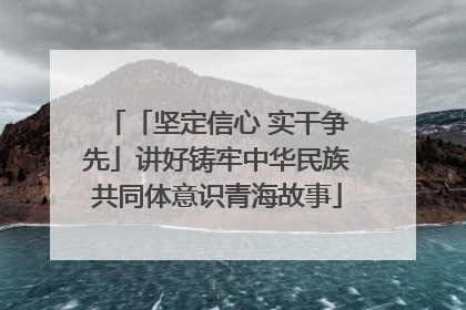 「坚定信心 实干争先」讲好铸牢中华民族共同体意识青海故事