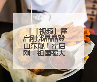 「视频」霍启刚郭晶晶登山东舰！霍启刚：祖国强大让港人骄傲