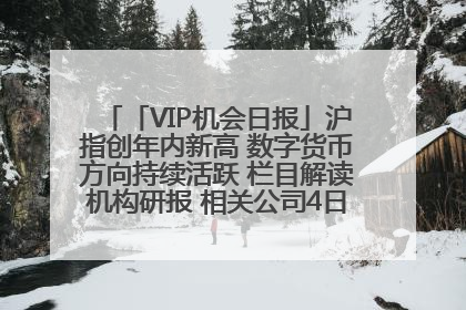「VIP机会日报」沪指创年内新高 数字货币方向持续活跃 栏目解读机构研报 相关公司4日最高涨44.86%