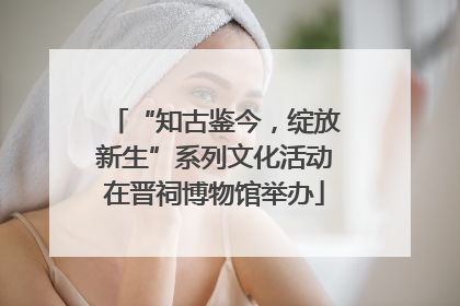 “知古鉴今，绽放新生”系列文化活动在晋祠博物馆举办