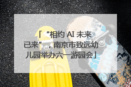 “相约 AI 未来已来”，南京市致远幼儿园举办六一游园会