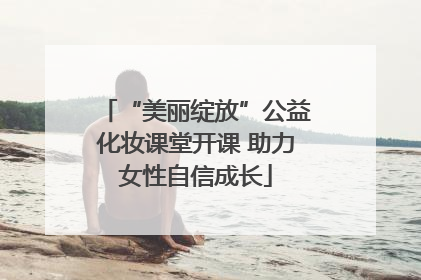 “美丽绽放”公益化妆课堂开课 助力女性自信成长