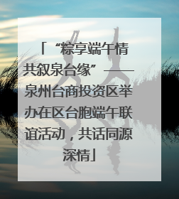 “粽享端午情 共叙泉台缘”——泉州台商投资区举办在区台胞端午联谊活动，共话同源深情