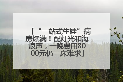 “一站式生娃”病房爆满！配灯光和海浪声，一晚费用8000元仍一床难求