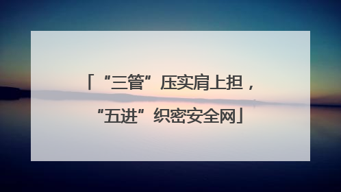 “三管”压实肩上担，“五进”织密安全网