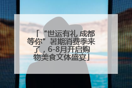 “世运有礼 成都等你”暑期消费季来了，6-8月开启购物美食文体盛宴