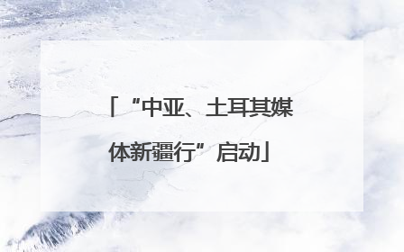 “中亚、土耳其媒体新疆行”启动