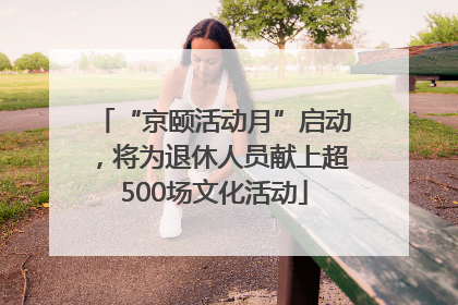 “京颐活动月”启动，将为退休人员献上超500场文化活动