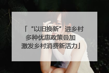 “以旧换新”进乡村 多种优惠政策叠加 激发乡村消费新活力