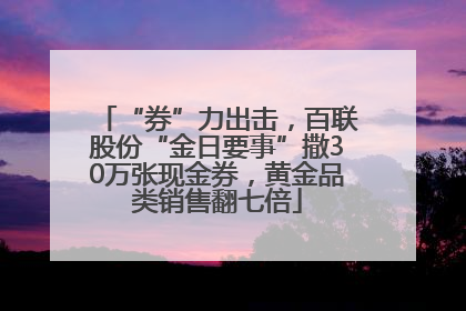 “券”力出击，百联股份“金日要事”撒30万张现金券，黄金品类销售翻七倍