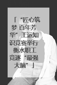 “匠心筑梦 百年芳华”工运知识竞赛举行 衡水职工竞逐“最强大脑”