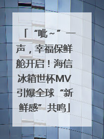 “呲～”一声，幸福保鲜舱开启！海信冰箱世杯MV引爆全球“新鲜感”共鸣