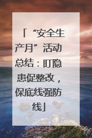 “安全生产月”活动总结：盯隐患促整改，保底线强防线