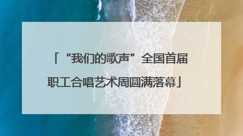 “我们的歌声”全国首届职工合唱艺术周圆满落幕