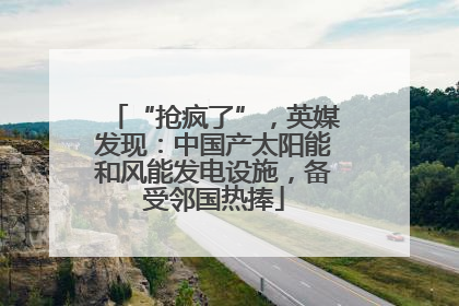 “抢疯了”，英媒发现：中国产太阳能和风能发电设施，备受邻国热捧