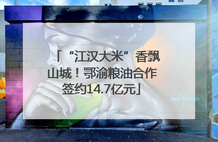 “江汉大米”香飘山城！鄂渝粮油合作签约14.7亿元