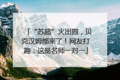 “苏超”火出圈，贝克汉姆都来了！网友打趣：这是名师一对一