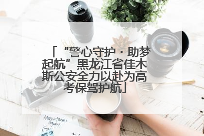 “警心守护・助梦起航”黑龙江省佳木斯公安全力以赴为高考保驾护航