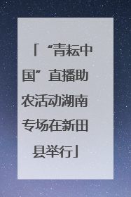 “青耘中国”直播助农活动湖南专场在新田县举行