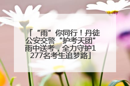 “雨”你同行！丹徒公安交警“护考天团”雨中送考，全力守护1277名考生追梦路