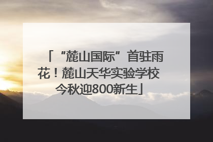 “麓山国际”首驻雨花！麓山天华实验学校今秋迎800新生