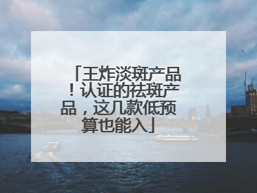 王炸淡斑产品！认证的祛斑产品，这几款低预算也能入