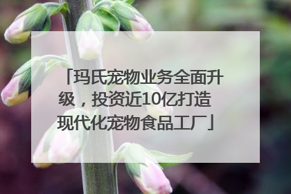 玛氏宠物业务全面升级，投资近10亿打造现代化宠物食品工厂