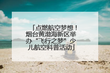 点燃航空梦想！烟台黄渤海新区举办“飞行之梦”少儿航空科普活动