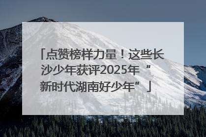 点赞榜样力量！这些长沙少年获评2025年“新时代湖南好少年”