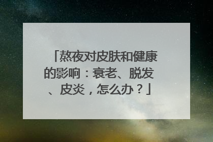 熬夜对皮肤和健康的影响：衰老、脱发、皮炎，怎么办？
