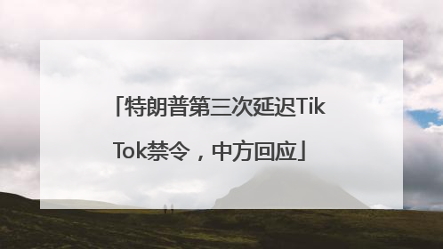 特朗普第三次延迟TikTok禁令，中方回应