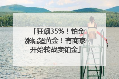 狂飙35%！铂金涨幅超黄金！有商家开始转战卖铂金