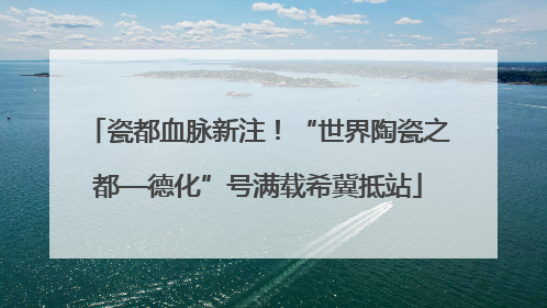 瓷都血脉新注！“世界陶瓷之都—德化”号满载希冀抵站