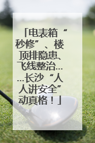 电表箱“秒修”、楼顶排隐患、飞线整治……长沙“人人讲安全”动真格！
