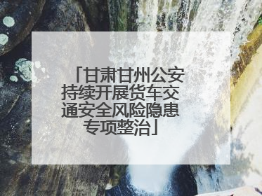 甘肃甘州公安持续开展货车交通安全风险隐患专项整治