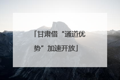甘肃借“通道优势”加速开放