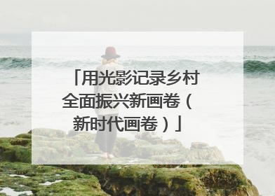 用光影记录乡村全面振兴新画卷（新时代画卷）