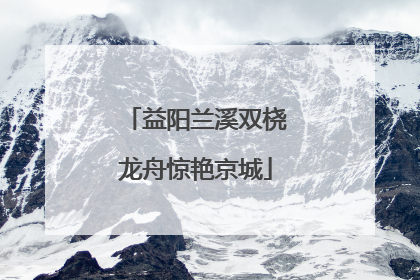 益阳兰溪双桡龙舟惊艳京城