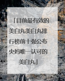 目前最有效的美白丸美白丸排行榜前十强公布央妈唯一认可的美白丸