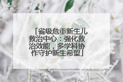 省级危重新生儿救治中心：强化救治效能，多学科协作守护新生希望