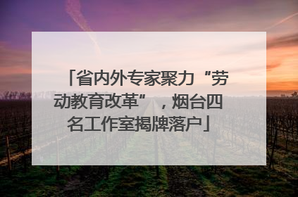 省内外专家聚力“劳动教育改革”，烟台四名工作室揭牌落户