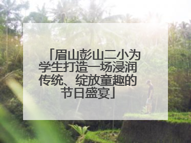 眉山彭山二小为学生打造一场浸润传统、绽放童趣的节日盛宴