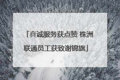 真诚服务获点赞 株洲联通员工获致谢锦旗