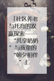 社区养老与托育的双赢探索——“共享奶奶”与孩童的“朝夕相伴”
