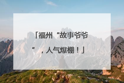 福州“故事爷爷”，人气爆棚！