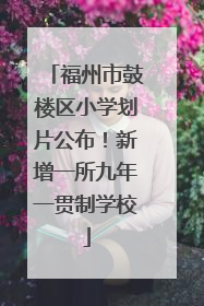 福州市鼓楼区小学划片公布！新增一所九年一贯制学校