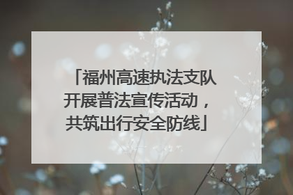 福州高速执法支队开展普法宣传活动，共筑出行安全防线